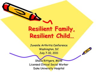    Resilient Family,   Resilient Child… Juvenile Arthritis Conference Washington, DC July 7-10, 2011 Shelia Rittgers, MSW Licensed Clinical Social Worker Duke University Hospital 