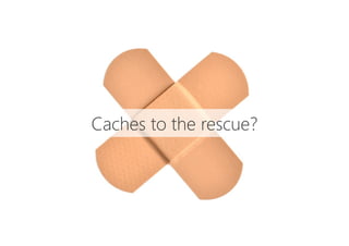 Caches to the rescue?
 