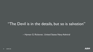 ©ARM 201519
“The Devil is in the details, but so is salvation”
– Hyman G. Rickover, United States Navy Admiral
 