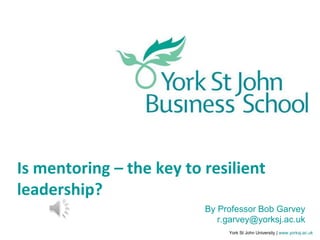 York St John University | www.yorksj.ac.uk
Is mentoring – the key to resilient
leadership?
By Professor Bob Garvey
r.garvey@yorksj.ac.uk
 