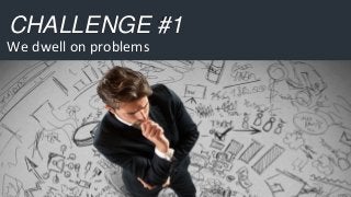 CHALLENGE #1
We dwell on problems
 