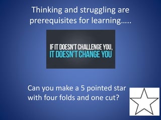 Thinking and struggling are
prerequisites for learning…..
Can you make a 5 pointed star
with four folds and one cut?
 