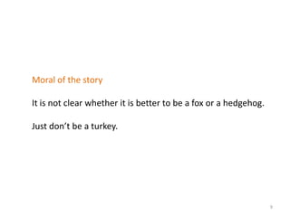 Moral of the story

It is not clear whether it is better to be a fox or a hedgehog.

Just don’t be a turkey.




                                                                  9
 