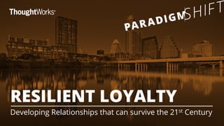 RESILIENT LOYALTY 
Developing Relationships that can survive the 21st Century 
 