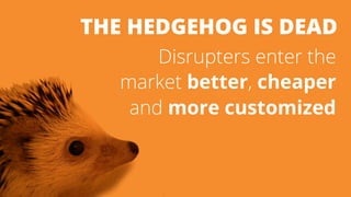 THE HEDGEHOG IS DEAD 
Disrupters enter the 
market better, cheaper 
and more customized 
 