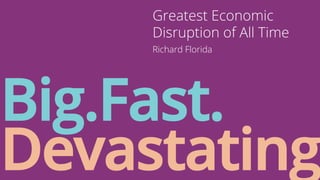 Greatest Economic 
Disruption of All Time 
Richard Florida 
Big.Fast. 
Devastating 
 