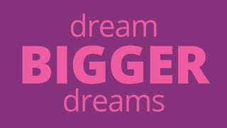dream BIGGER 
dreams 
 