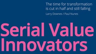 The time for transformation 
is cut in half and still falling 
Larry Downes / Paul Nunes 
Serial Value 
Innovators 
 