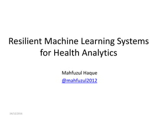 Resilient Machine Learning Systems
for Health Analytics
Mahfuzul Haque
@mahfuzul2012
24/12/2016
 