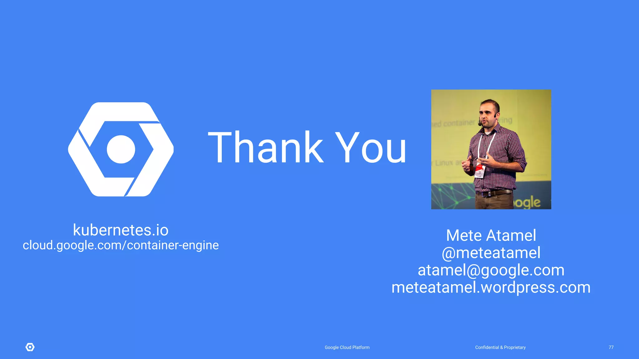 Confidential & ProprietaryGoogle Cloud Platform 77
kubernetes.io
cloud.google.com/container-engine
Mete Atamel
@meteatamel
atamel@google.com
meteatamel.wordpress.com
Thank You
 