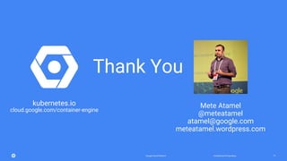 Confidential & ProprietaryGoogle Cloud Platform 77
kubernetes.io
cloud.google.com/container-engine
Mete Atamel
@meteatamel
atamel@google.com
meteatamel.wordpress.com
Thank You
 