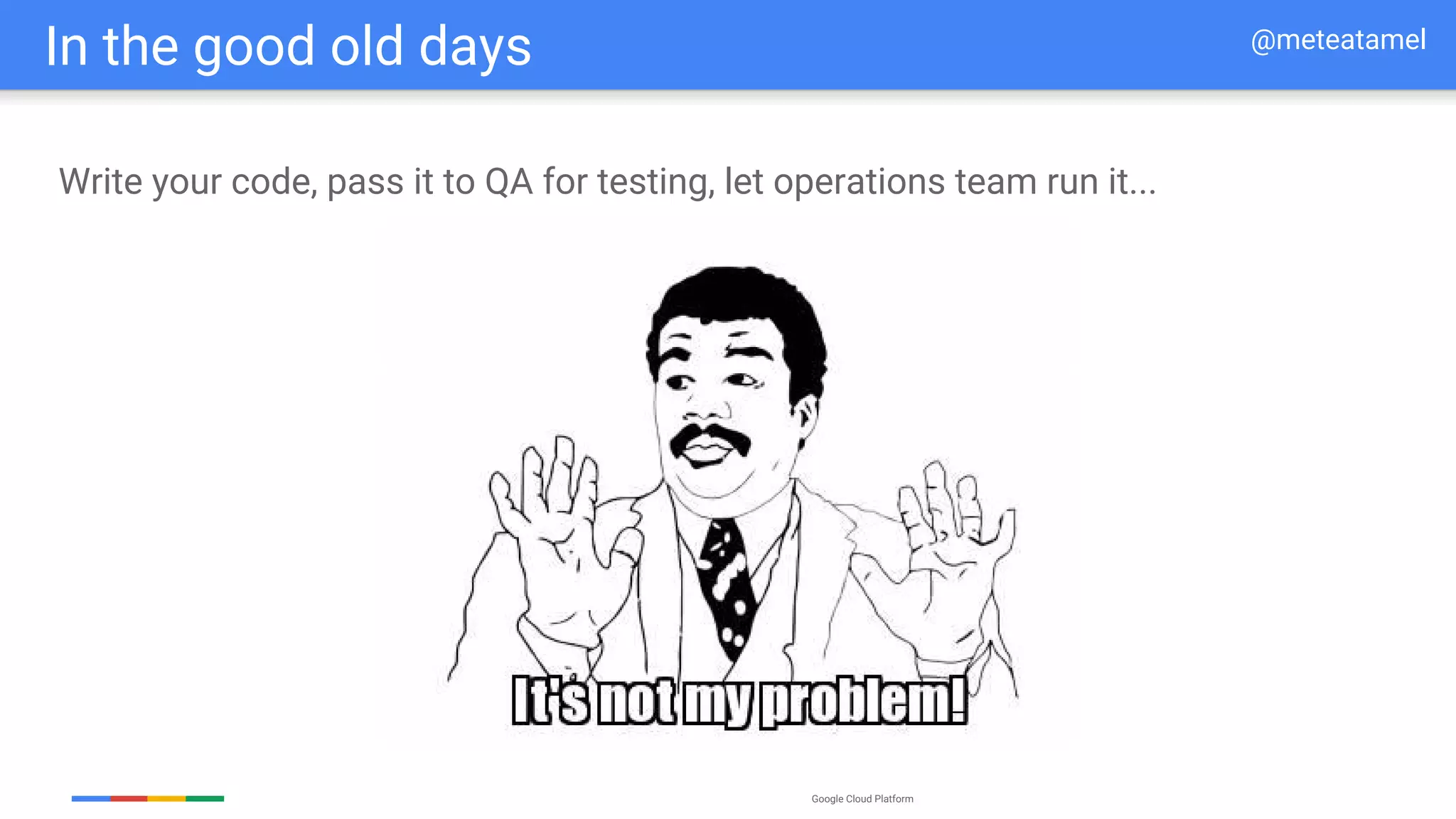 Google Cloud Platform
In the good old days @meteatamel
Write your code, pass it to QA for testing, let operations team run it...
 