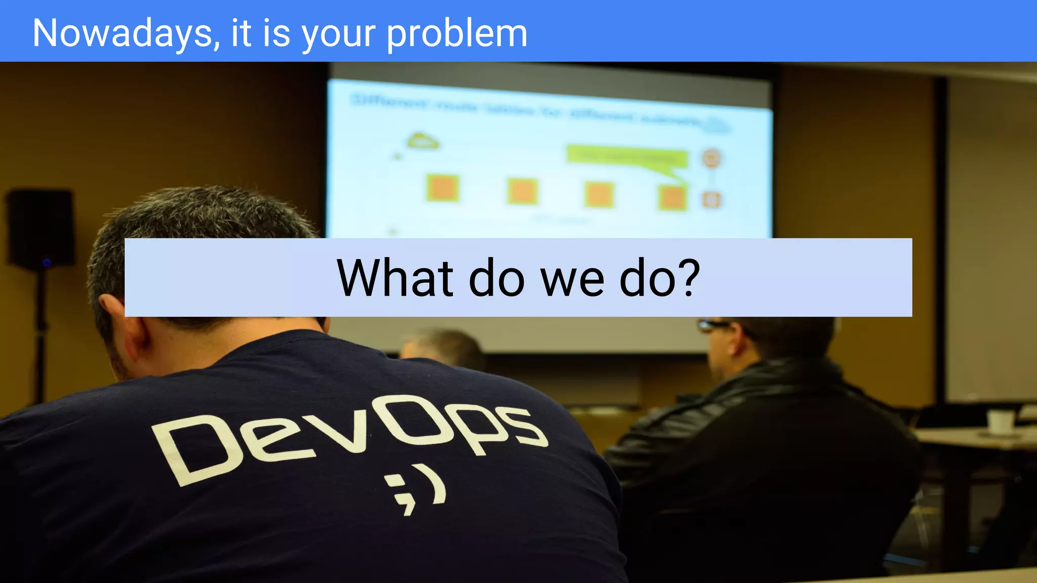 Google Cloud Platform
Nowadays, it is your problem
What do we do?
 
