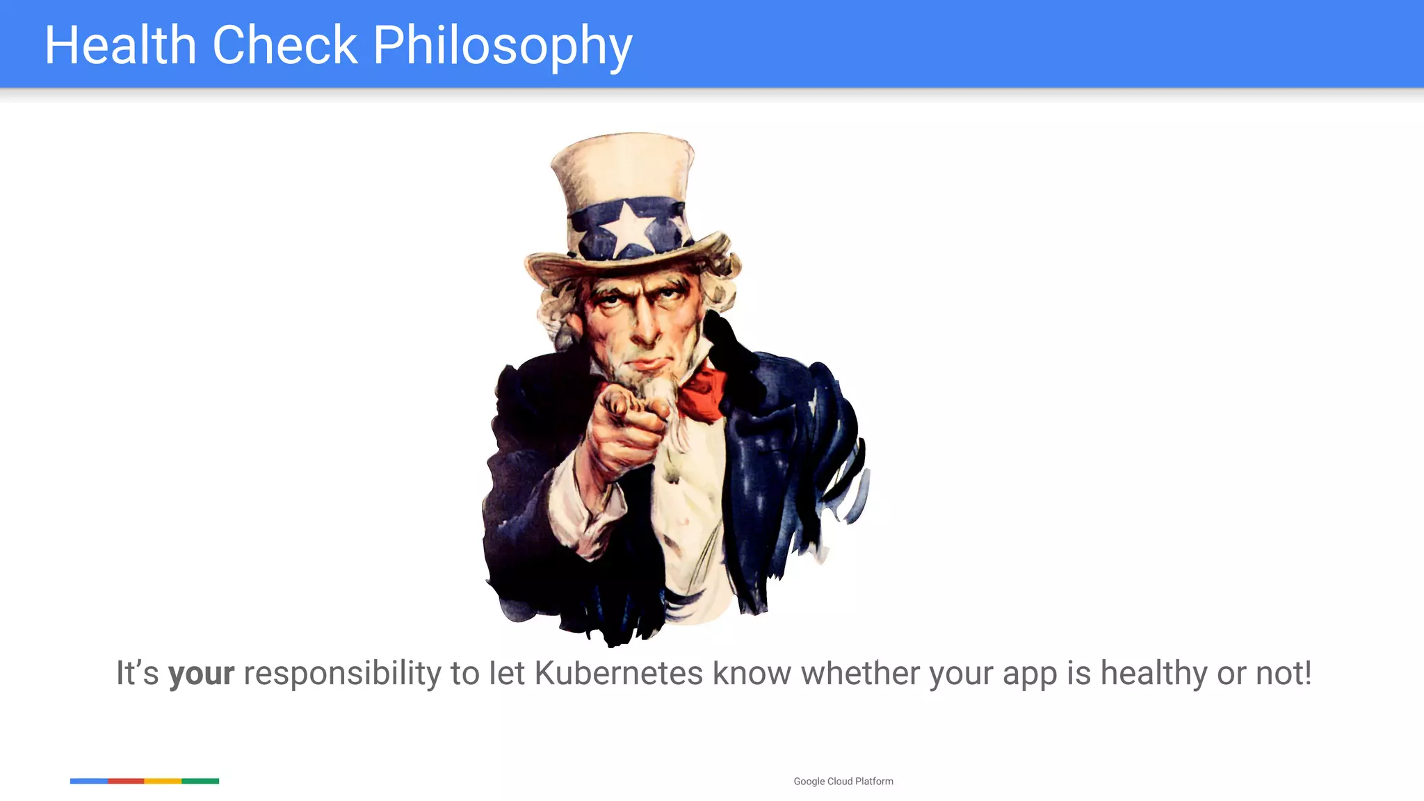 Google Cloud Platform
It’s your responsibility to let Kubernetes know whether your app is healthy or not!
Health Check Philosophy
 