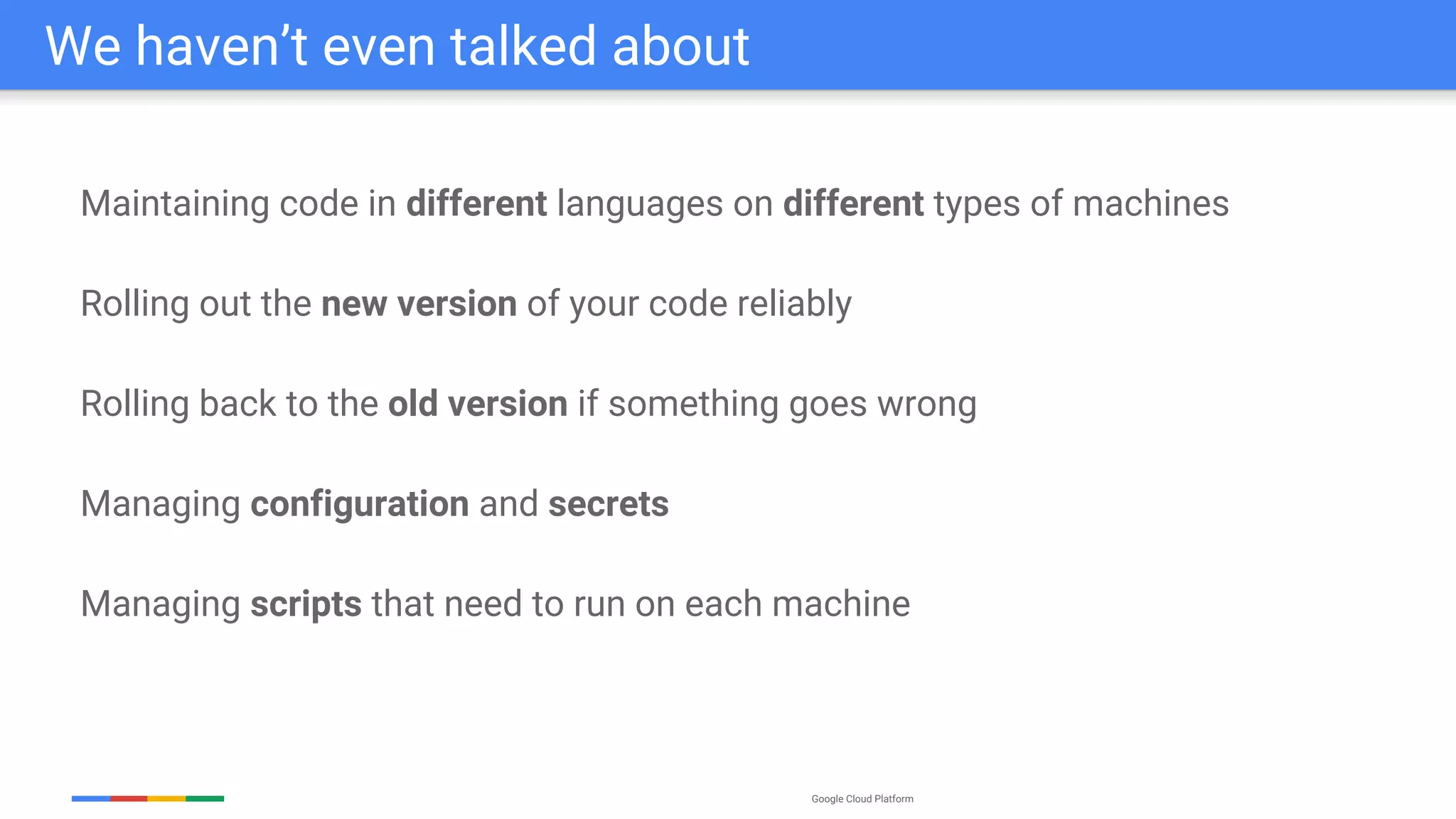 Google Cloud Platform
Maintaining code in different languages on different types of machines
Rolling out the new version of your code reliably
Rolling back to the old version if something goes wrong
Managing configuration and secrets
Managing scripts that need to run on each machine
We haven’t even talked about
 
