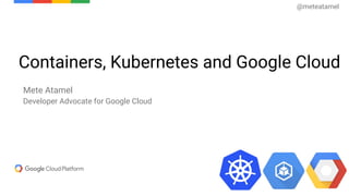 Containers, Kubernetes and Google Cloud
Mete Atamel
Developer Advocate for Google Cloud
@meteatamel
 