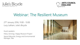 @juliesbicycle
#greenarts
Webinar: The Resilient Museum
27th January 2016, 11:00 - 13:00
Lucy Latham, Julie’s Bicycle
Guest speakers
Hilary Jennings, Happy Museum Project
Vassia Paloumbi, Energy and Environmental
Manager, Tate
 