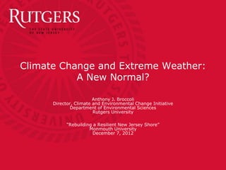 Climate Change and Extreme Weather:
           A New Normal?

                        Anthony J. Broccoli
      Director, Climate and Environmental Change Initiative
              Department of Environmental Sciences
                        Rutgers University

            “Rebuilding a Resilient New Jersey Shore”
                      Monmouth University
                       December 7, 2012
 