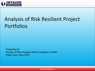 Intaver Institute Inc.
Analysis of Risk Resilient Project
Portfolios
Presented at
Society of Risk Analysis World Congress on Risk
Cape Town, May 2019
 