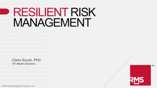 RESILIENT RISK
            MANAGEMENT

           Claire Souch, PhD
           VP, Model Solutions




©2013 Risk Management Solutions, Inc.
 