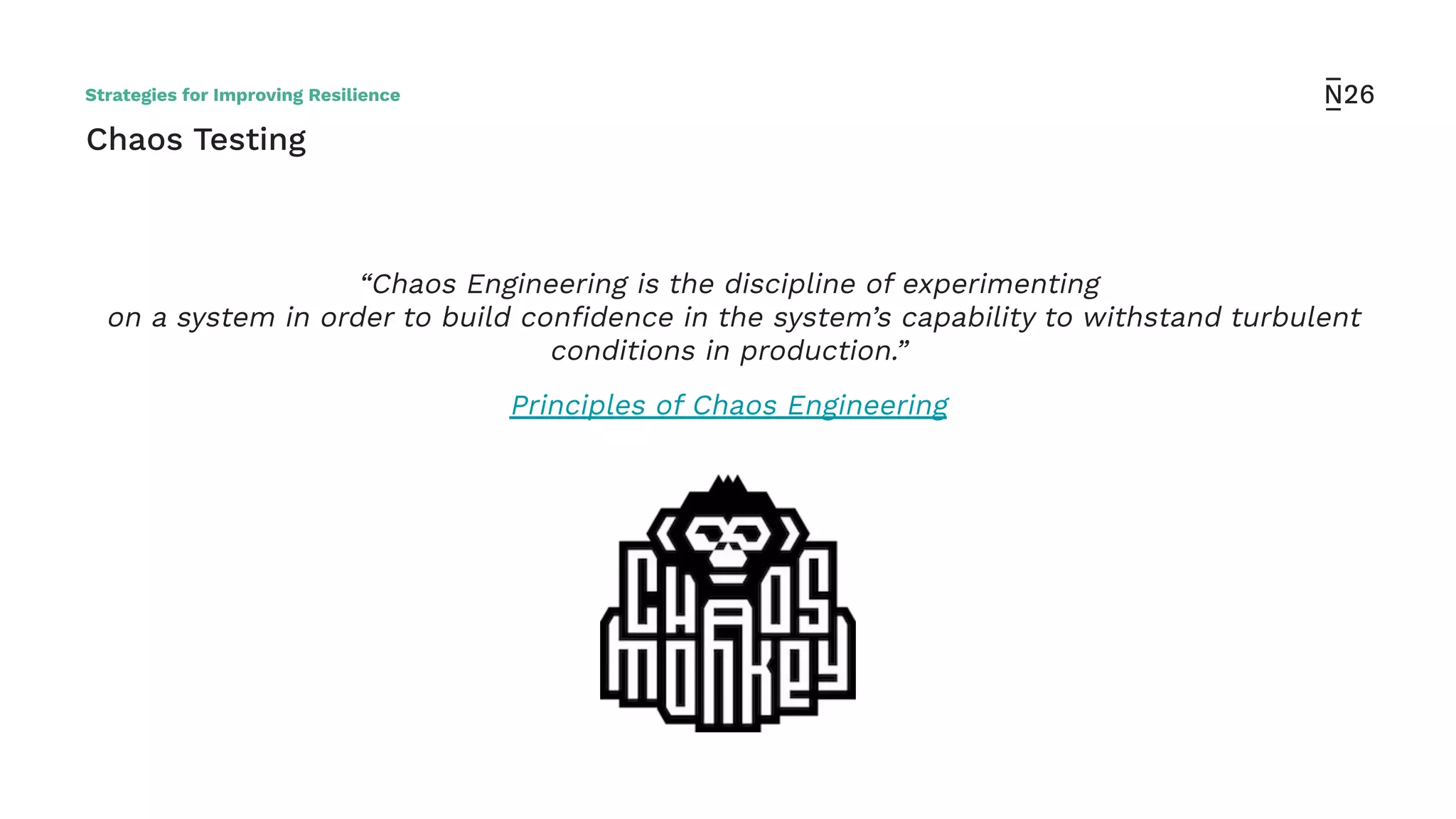 “Chaos Engineering is the discipline of experimenting
on a system in order to build conﬁdence in the system’s capability to withstand turbulent
conditions in production.”
Principles of Chaos Engineering
Chaos Testing
Strategies for Improving Resilience
 