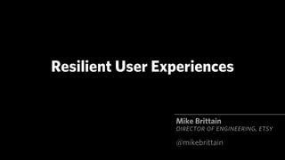 Resilient User Experiences


                 Mike Brittain
                 DIRECTOR OF ENGINEERING, ETSY
                 @mikebrittain
 
