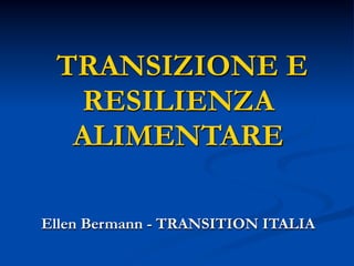 TRANSIZIONE E
RESILIENZA
ALIMENTARE
Ellen Bermann - TRANSITION ITALIA

 
