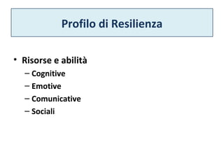 Profilo di Resilienza 
• Risorse e abilità 
– Cognitive 
– Emotive 
– Comunicative 
– Sociali 
 