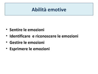 Abilità emotive 
• Sentire le emozioni 
• Identificare e riconoscere le emozioni 
• Gestire le emozioni 
• Esprimere le emozioni 
 