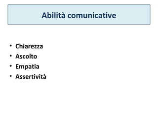 Abilità comunicative 
• Chiarezza 
• Ascolto 
• Empatia 
• Assertività 
 