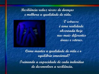 Resiliência reduz riscos de doenças  e melhora a qualidade de vida. O estresse  é uma realidade  observada hoje  nas mais diferentes  áreas e setores. Como manter a qualidade de vida e o equilíbrio emocional? Treinando a capacidade de cada indivíduo  de desenvolver a resiliência. 