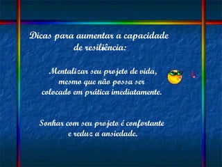 Dicas para aumentar a capacidade  de resiliência: * Mentalizar seu projeto de vida,  mesmo que não possa ser  colocado em prática imediatamente.  Sonhar com seu projeto é confortante  e reduz a ansiedade. 