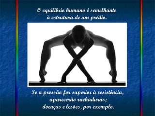 O equilíbrio humano é semelhante  à estrutura de um prédio.  Se a pressão for superior à resistência,  aparecerão rachaduras; doenças e lesões, por exemplo. 