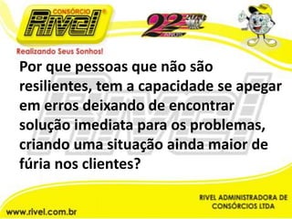 Por que pessoas que não são resilientes, tem a capacidade se apegar em erros deixando de encontrar solução imediata para os problemas, criando uma situação ainda maior de fúria nos clientes? 