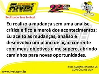 Eu realizo a mudança sem uma analise crítica e fico a mercê dos acontecimentos;Eu aceito as mudanças, analiso e desenvolvo um plano de ação coerente com meus objetivos e me supero, abrindo caminhos para novas oportunidades.
