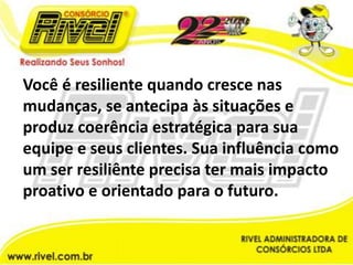 Você é resiliente quando cresce nas mudanças, se antecipa às situações e produz coerência estratégica para sua equipe e seus clientes. Sua influência como um ser resiliênte precisa ter mais impacto proativo e orientado para o futuro. 