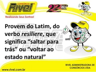 Provem do Latim, do verbo resiliere, que significa “saltar para trás” ou “voltar ao estado natural” 
