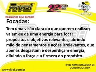 Focadas:Tem uma visão clara do que querem realizar; valem-se de uma energia para focar  propósitos e objetivos relevantes, abrindo mão de pensamentos e ações irrelevantes, que apenas desgastam e desperdiçam energia, diluindo a força e a firmeza do propósito.