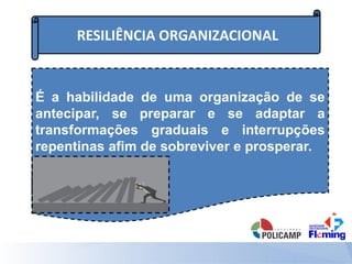 RESILIÊNCIA ORGANIZACIONAL
É a habilidade de uma organização de se
antecipar, se preparar e se adaptar a
transformações graduais e interrupções
repentinas afim de sobreviver e prosperar.
 