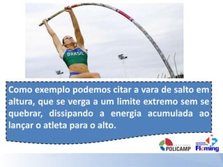 Como exemplo podemos citar a vara de salto em
altura, que se verga a um limite extremo sem se
quebrar, dissipando a energia acumulada ao
lançar o atleta para o alto.
 