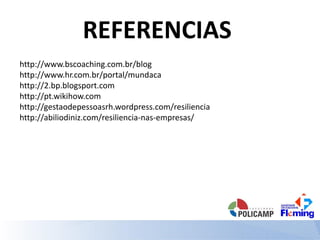 REFERENCIAS
http://www.bscoaching.com.br/blog
http://www.hr.com.br/portal/mundaca
http://2.bp.blogsport.com
http://pt.wikihow.com
http://gestaodepessoasrh.wordpress.com/resiliencia
http://abiliodiniz.com/resiliencia-nas-empresas/
 