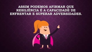 ASSIM PODEMOS AFIRMAR QUE
RESILIÊNCIA É A CAPACIDADE DE
ENFRENTAR E SUPERAR ADVERSIDADES.
 