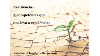 Resiliência...
A competência que
nos leva a excelência!
Salvador - Linguágil - Março 2016
 