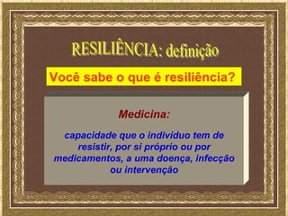 Você sabe o que é resiliência?

            Medicina:
 capacidade que o indivíduo tem de
    resistir, por si próprio ou por
medicamentos, a uma doença, infecção
            ou intervenção
 