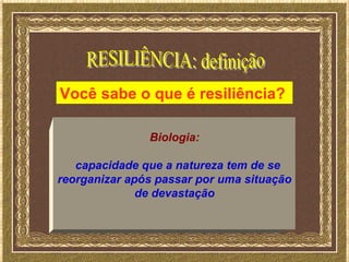 Você sabe o que é resiliência?

               Biologia:

   capacidade que a natureza tem de se
reorganizar após passar por uma situação
              de devastação
 
