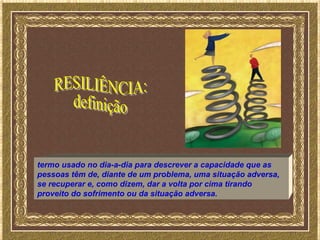termo usado no dia-a-dia para descrever a capacidade que as
pessoas têm de, diante de um problema, uma situação adversa,
se recuperar e, como dizem, dar a volta por cima tirando
proveito do sofrimento ou da situação adversa.
 