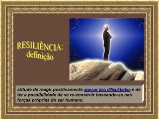 atitude de reagir positivamente apesar das dificuldades e de
ter a possibilidade de se re-construir baseando-se nas
forças próprias do ser humano.
 