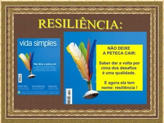 NÃO DEIXE
 A PETECA CAIR:

Saber dar a volta por
 cima dos desafios
 é uma qualidade.

  E agora ela tem
 nome: resiliência !
 