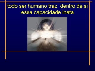 todo ser humano traz dentro de si
      essa capacidade inata
 