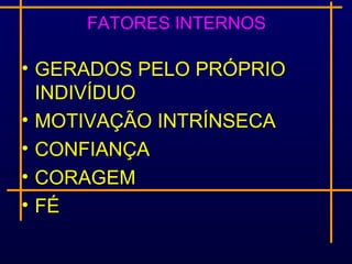FATORES INTERNOS

• GERADOS PELO PRÓPRIO
  INDIVÍDUO
• MOTIVAÇÃO INTRÍNSECA
• CONFIANÇA
• CORAGEM
• FÉ
 